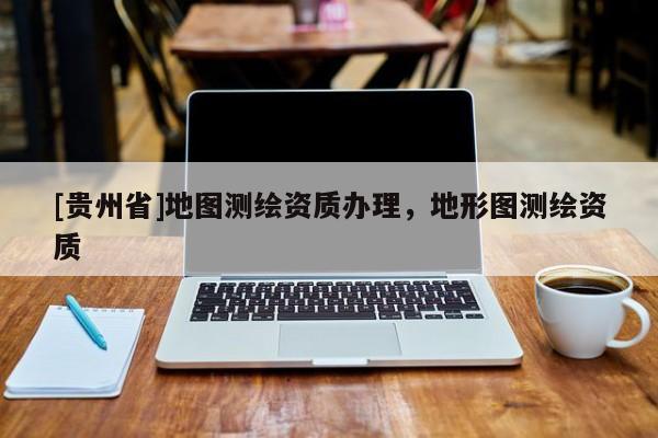 [贵州省]地图测绘资质办理，地形图测绘资质