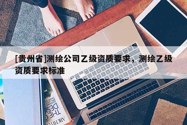 [贵州省]测绘公司乙级资质要求，测绘乙级资质要求标准