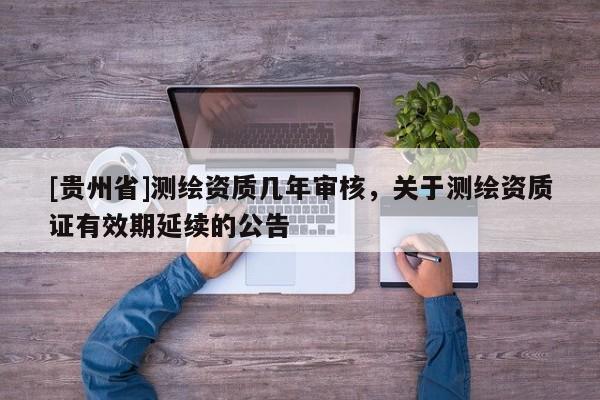 [贵州省]测绘资质几年审核，关于测绘资质证有效期延续的公告