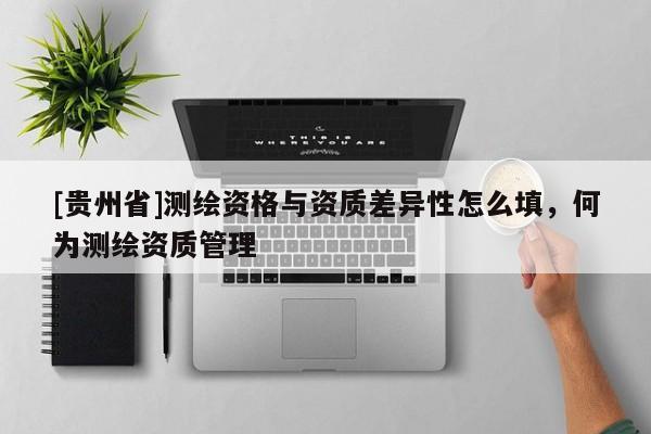 [贵州省]测绘资格与资质差异性怎么填，何为测绘资质管理