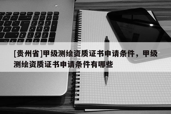 [贵州省]甲级测绘资质证书申请条件，甲级测绘资质证书申请条件有哪些