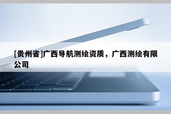 [贵州省]广西导航测绘资质，广西测绘有限公司