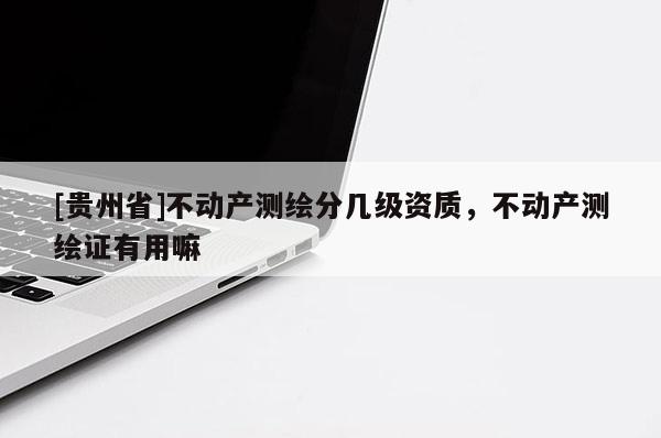 [贵州省]不动产测绘分几级资质，不动产测绘证有用嘛