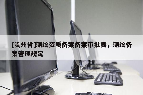 [贵州省]测绘资质备案备案审批表，测绘备案管理规定