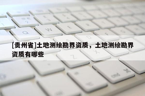 [贵州省]土地测绘勘界资质，土地测绘勘界资质有哪些