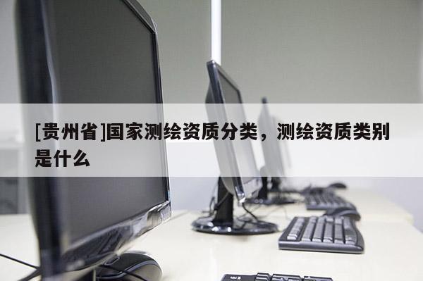 [贵州省]国家测绘资质分类，测绘资质类别是什么