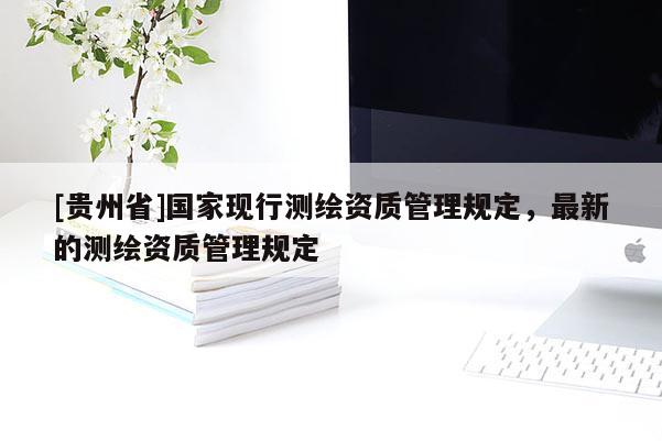 [贵州省]国家现行测绘资质管理规定，最新的测绘资质管理规定