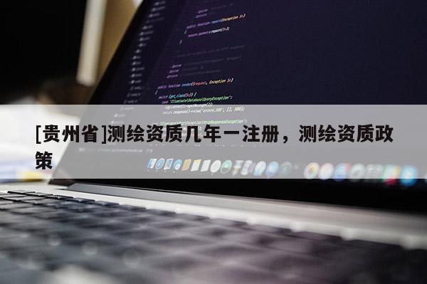 [贵州省]测绘资质几年一注册，测绘资质政策