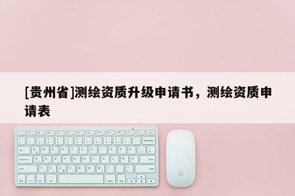 [贵州省]测绘资质升级申请书，测绘资质申请表