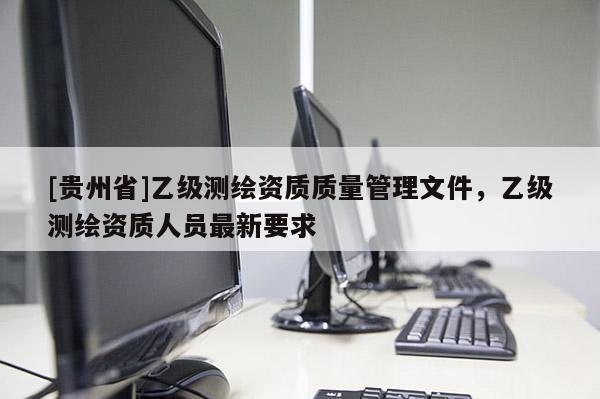 [贵州省]乙级测绘资质质量管理文件，乙级测绘资质人员最新要求