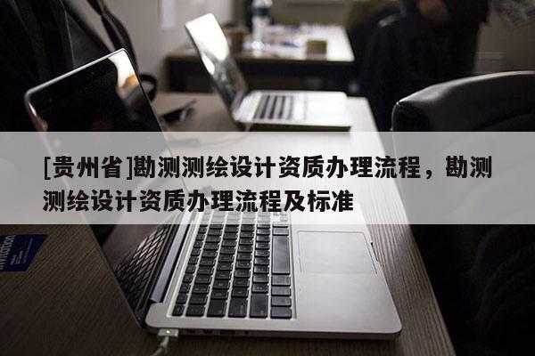 [贵州省]勘测测绘设计资质办理流程，勘测测绘设计资质办理流程及标准