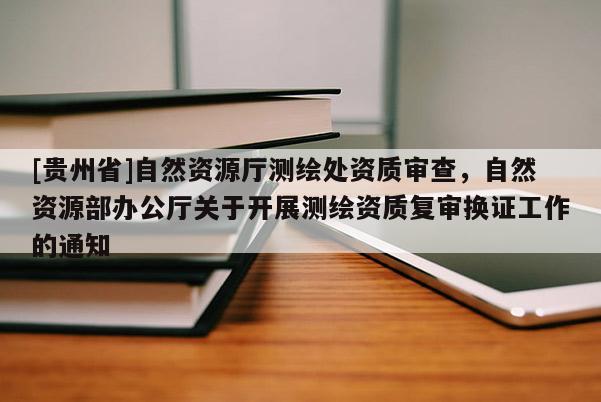 [贵州省]自然资源厅测绘处资质审查，自然资源部办公厅关于开展测绘资质复审换证工作的通知