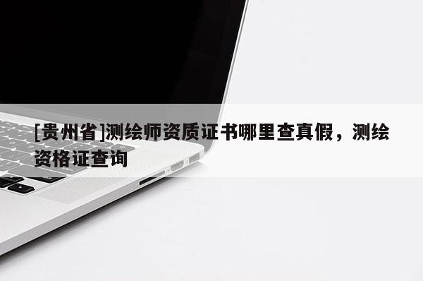 [贵州省]测绘师资质证书哪里查真假，测绘资格证查询