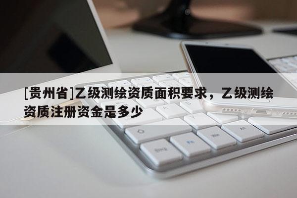 [贵州省]乙级测绘资质面积要求，乙级测绘资质注册资金是多少