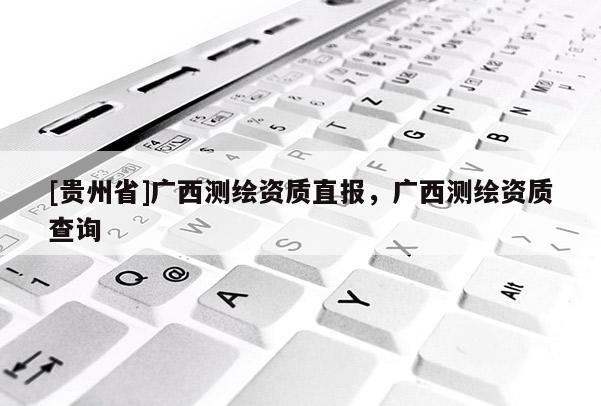 [贵州省]广西测绘资质直报，广西测绘资质查询
