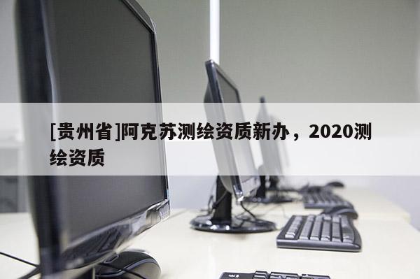[贵州省]阿克苏测绘资质新办，2020测绘资质