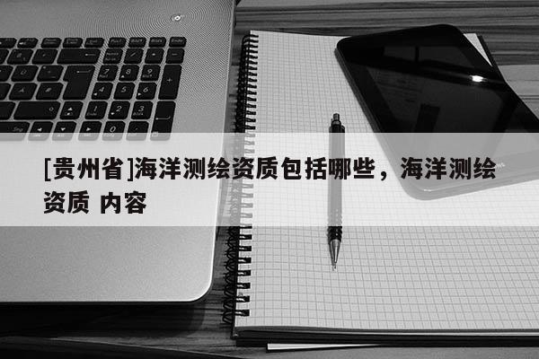 [贵州省]海洋测绘资质包括哪些，海洋测绘资质 内容