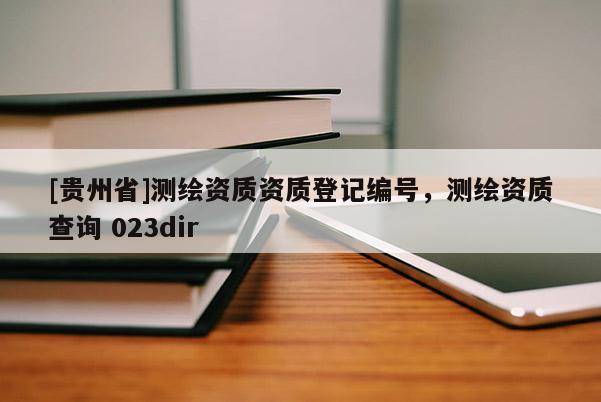 [贵州省]测绘资质资质登记编号，测绘资质查询 023dir