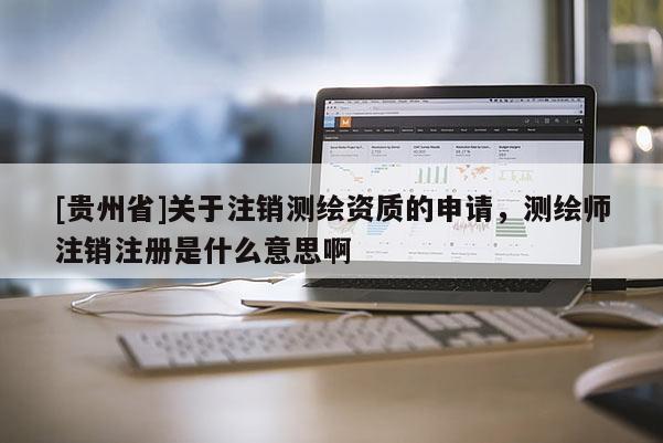 [贵州省]关于注销测绘资质的申请，测绘师注销注册是什么意思啊