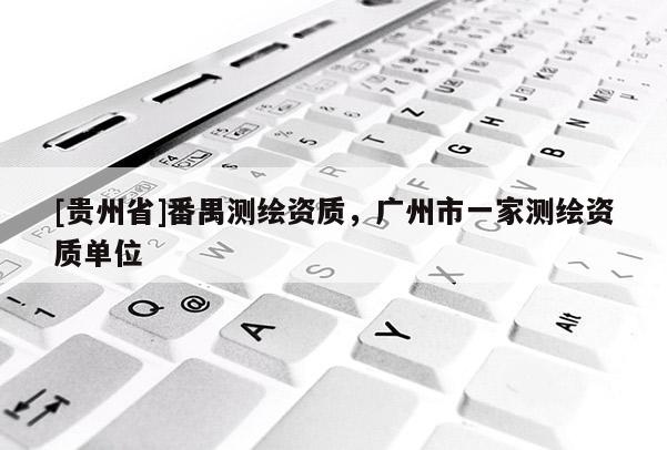 [贵州省]番禺测绘资质，广州市一家测绘资质单位