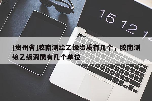 [贵州省]胶南测绘乙级资质有几个，胶南测绘乙级资质有几个单位