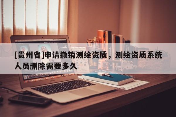 [贵州省]申请撤销测绘资质，测绘资质系统人员删除需要多久