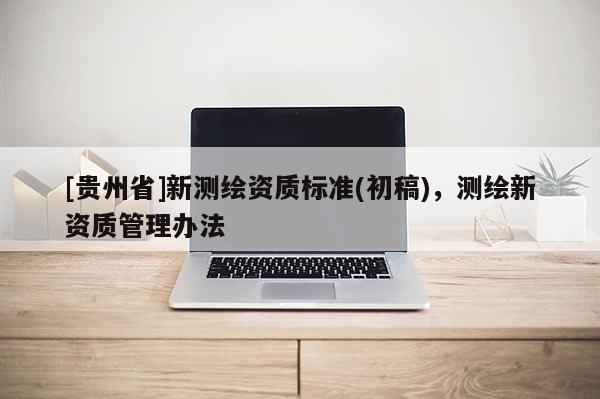 [贵州省]新测绘资质标准(初稿)，测绘新资质管理办法
