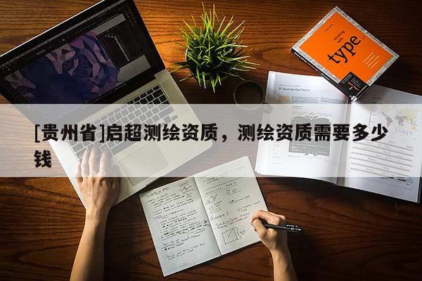 [贵州省]启超测绘资质，测绘资质需要多少钱