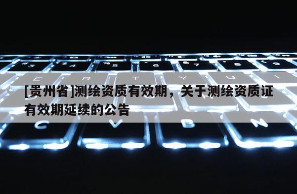 [贵州省]测绘资质有效期，关于测绘资质证有效期延续的公告