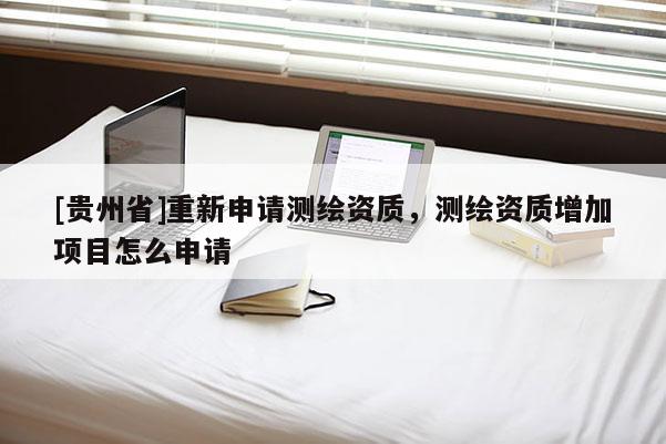 [贵州省]重新申请测绘资质，测绘资质增加项目怎么申请