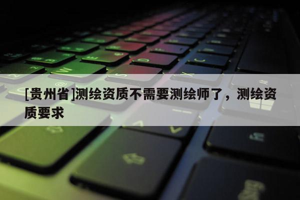 [贵州省]测绘资质不需要测绘师了，测绘资质要求