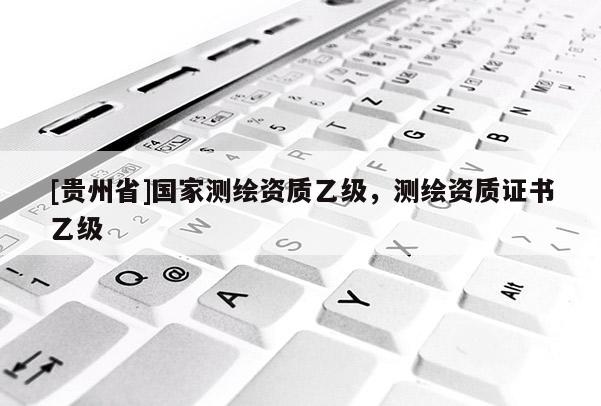 [贵州省]国家测绘资质乙级，测绘资质证书乙级