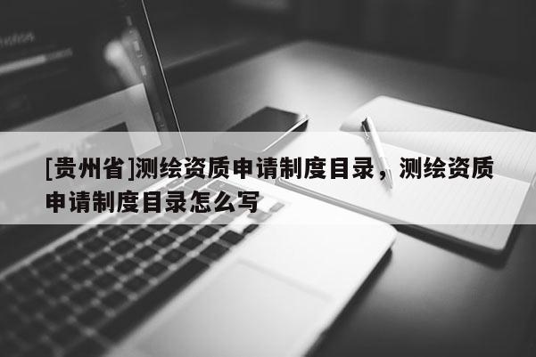 [贵州省]测绘资质申请制度目录，测绘资质申请制度目录怎么写