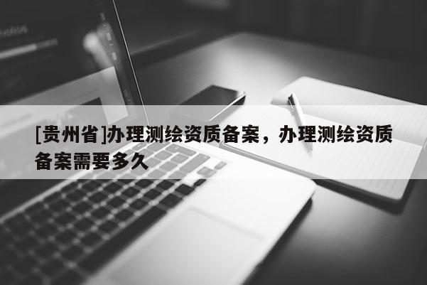 [贵州省]办理测绘资质备案，办理测绘资质备案需要多久