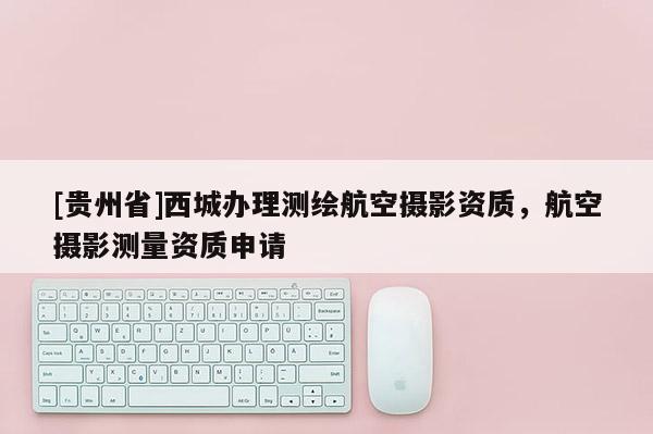 [贵州省]西城办理测绘航空摄影资质，航空摄影测量资质申请