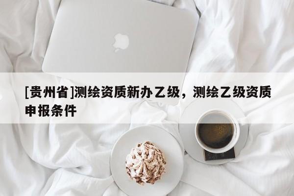 [贵州省]测绘资质新办乙级，测绘乙级资质申报条件