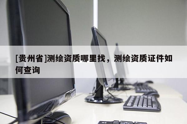 [贵州省]测绘资质哪里找，测绘资质证件如何查询