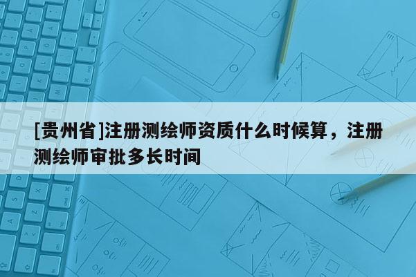 [贵州省]注册测绘师资质什么时候算，注册测绘师审批多长时间