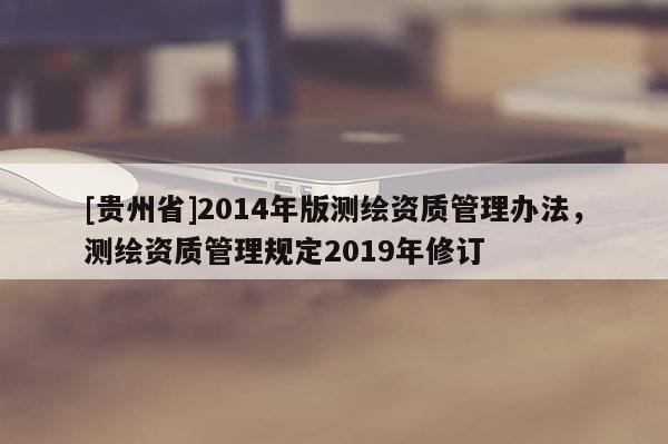 [贵州省]2014年版测绘资质管理办法，测绘资质管理规定2019年修订