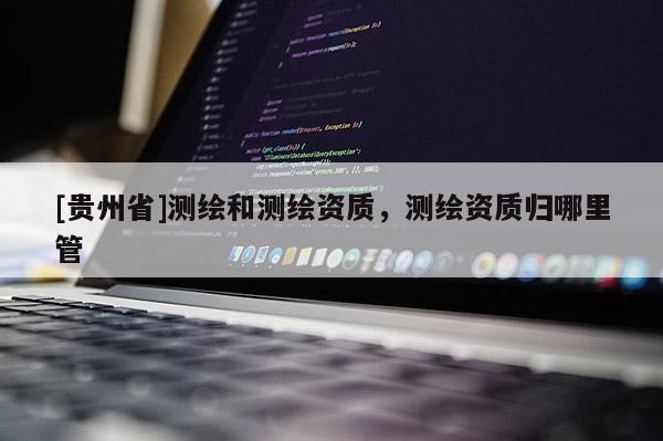 [贵州省]测绘和测绘资质，测绘资质归哪里管