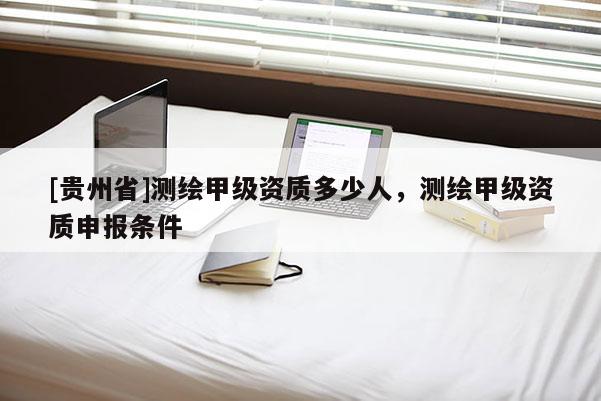 [贵州省]测绘甲级资质多少人，测绘甲级资质申报条件