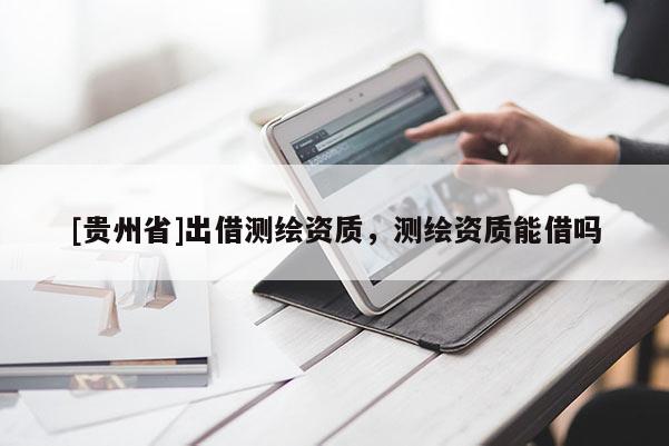 [贵州省]出借测绘资质，测绘资质能借吗