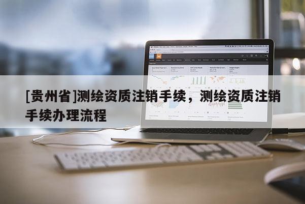 [贵州省]测绘资质注销手续，测绘资质注销手续办理流程