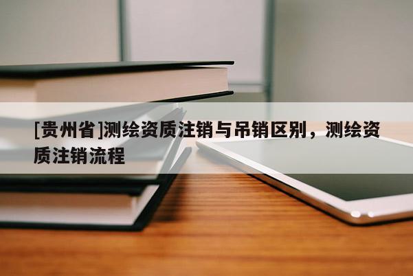 [贵州省]测绘资质注销与吊销区别，测绘资质注销流程