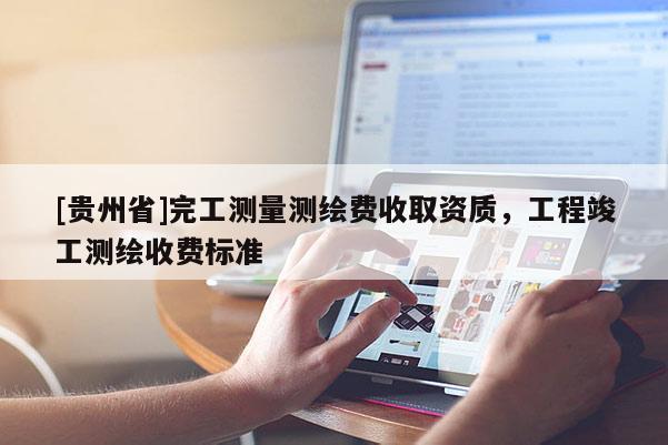 [贵州省]完工测量测绘费收取资质，工程竣工测绘收费标准