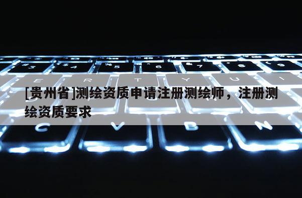 [贵州省]测绘资质申请注册测绘师，注册测绘资质要求
