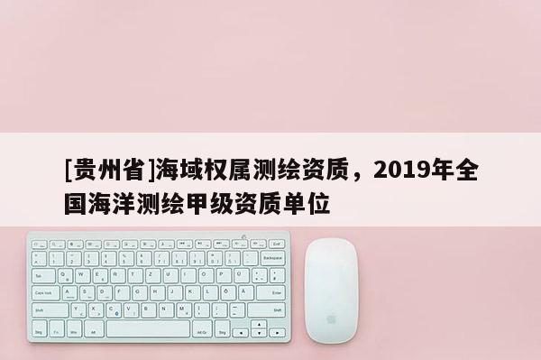 [贵州省]海域权属测绘资质，2019年全国海洋测绘甲级资质单位