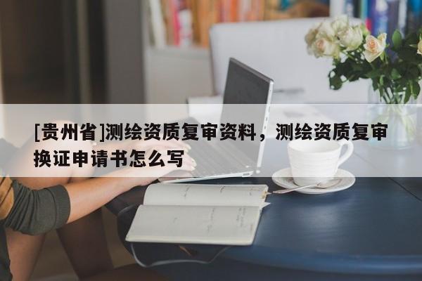 [贵州省]测绘资质复审资料，测绘资质复审换证申请书怎么写