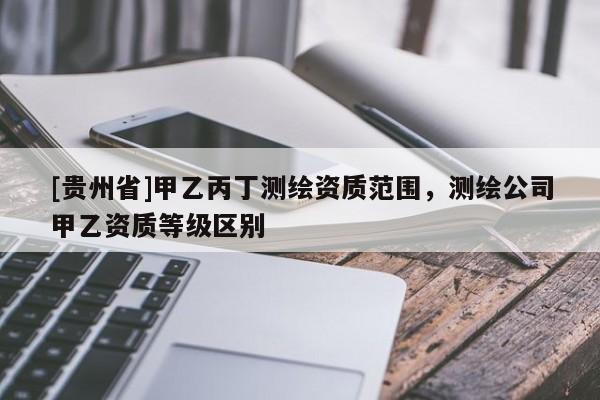[贵州省]甲乙丙丁测绘资质范围，测绘公司甲乙资质等级区别