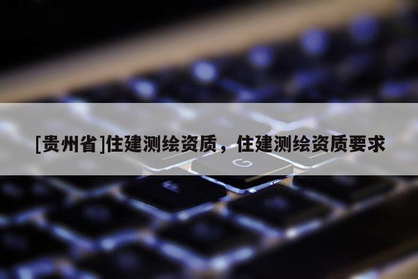 [贵州省]住建测绘资质，住建测绘资质要求